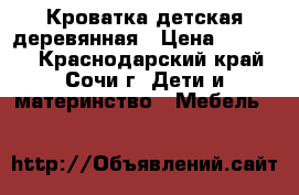 Кроватка детская деревянная › Цена ­ 15 000 - Краснодарский край, Сочи г. Дети и материнство » Мебель   